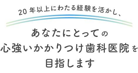 あなたにとっての心強いかかりつけ歯科医院を目指します